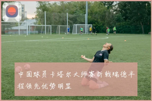 中国球员卡塔尔大师赛折戟瑞德半程领先优势明显