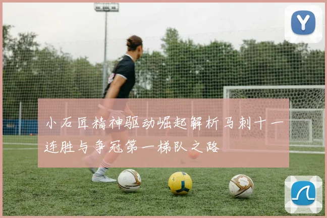 小石匠精神驱动崛起解析马刺十一连胜与争冠第一梯队之路