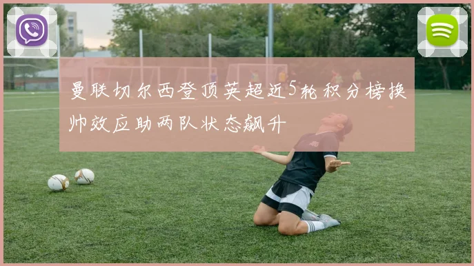 曼联切尔西登顶英超近5轮积分榜换帅效应助两队状态飙升