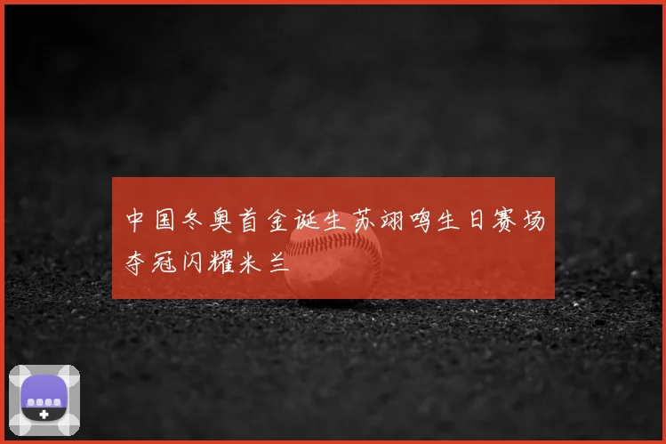 中国冬奥首金诞生苏翊鸣生日赛场夺冠闪耀米兰