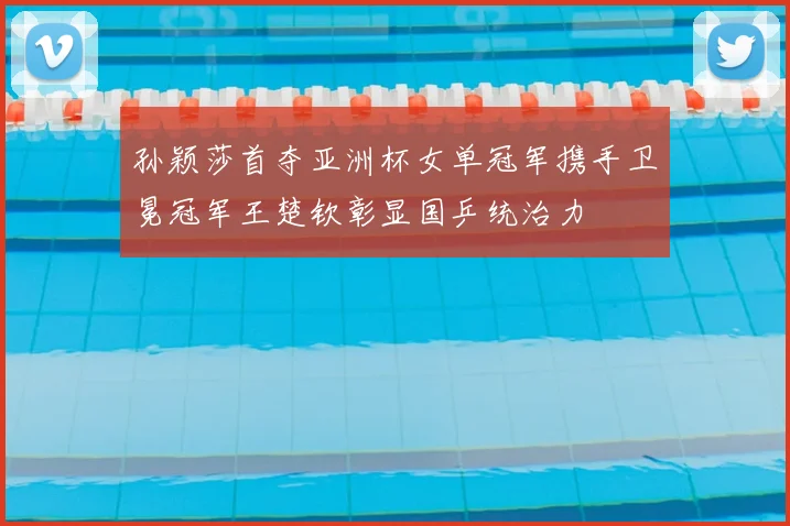 孙颖莎首夺亚洲杯女单冠军携手卫冕冠军王楚钦彰显国乒统治力