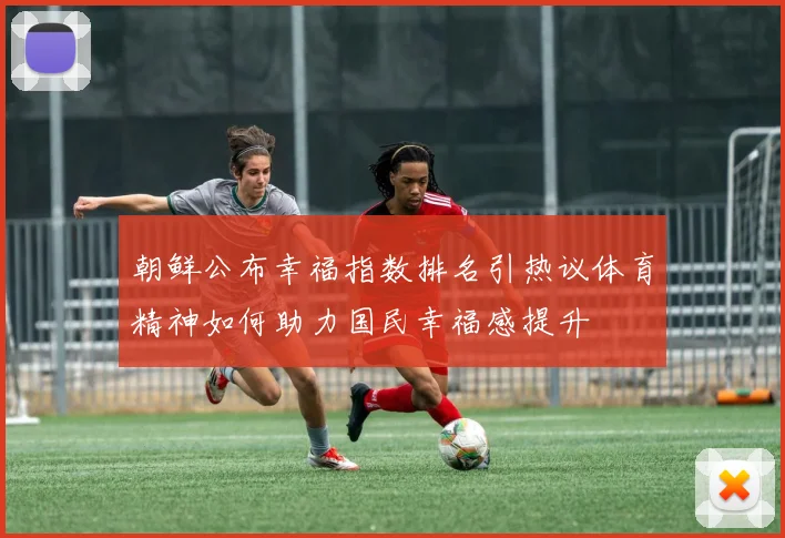 朝鲜公布幸福指数排名引热议体育精神如何助力国民幸福感提升