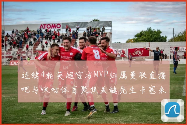 连续4轮英超官方MVP归属曼联直播吧与咪咕体育聚焦关键先生卡塞米罗