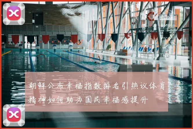 朝鲜公布幸福指数排名引热议体育精神如何助力国民幸福感提升