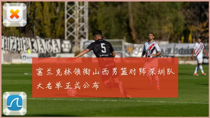 富兰克林领衔山西男篮对阵深圳队大名单正式公布