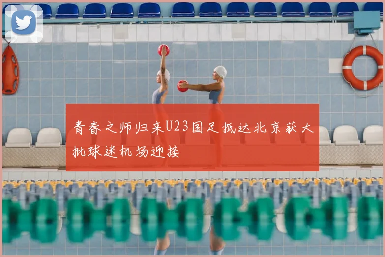 青春之师归来U23国足抵达北京获大批球迷机场迎接