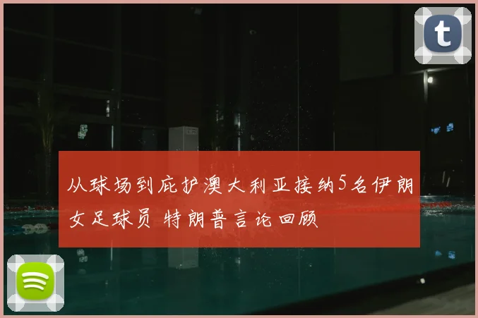 从球场到庇护澳大利亚接纳5名伊朗女足球员 特朗普言论回顾