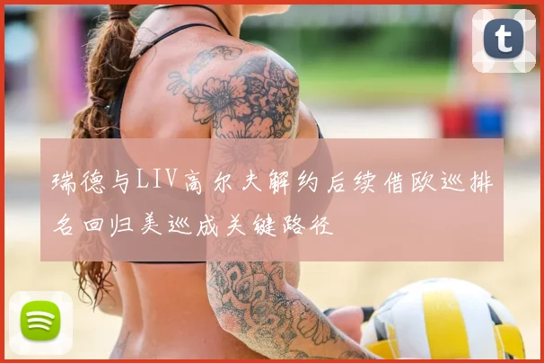 瑞德与LIV高尔夫解约后续借欧巡排名回归美巡成关键路径