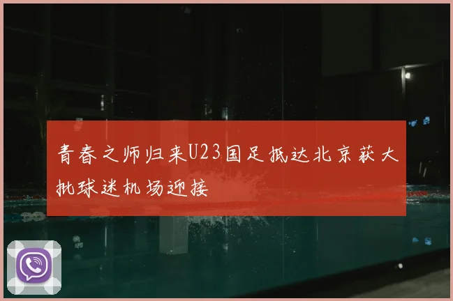 青春之师归来U23国足抵达北京获大批球迷机场迎接