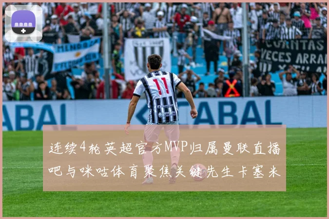 连续4轮英超官方MVP归属曼联直播吧与咪咕体育聚焦关键先生卡塞米罗