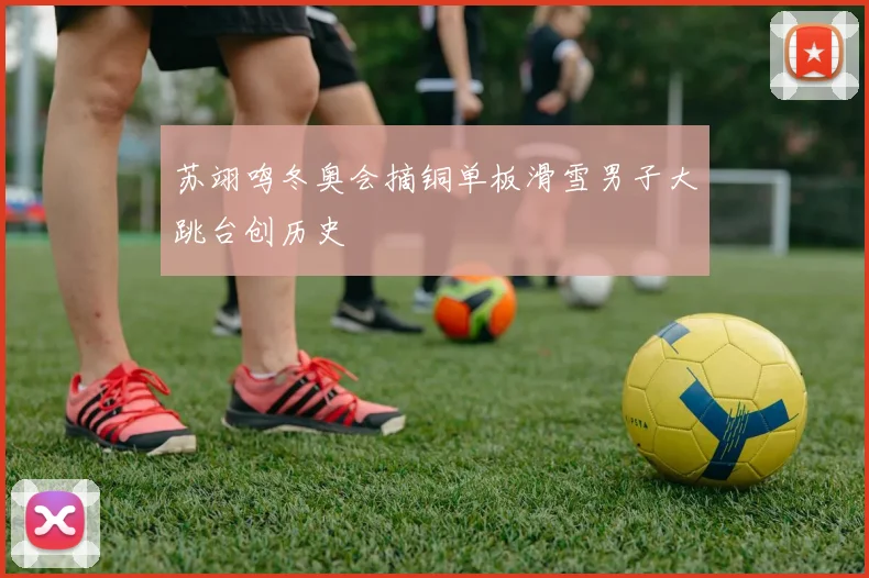 苏翊鸣冬奥会摘铜单板滑雪男子大跳台创历史