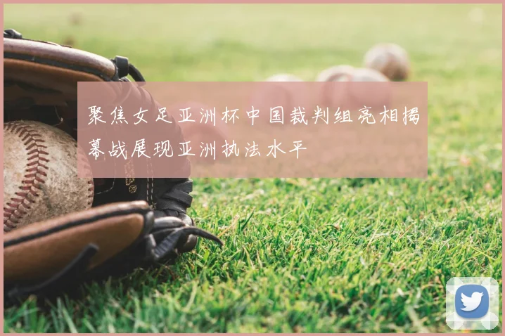 聚焦女足亚洲杯中国裁判组亮相揭幕战展现亚洲执法水平