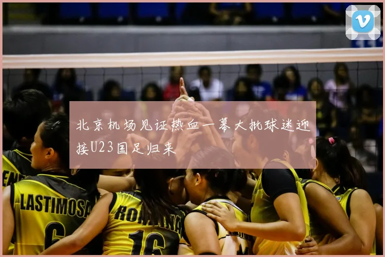 北京机场见证热血一幕大批球迷迎接U23国足归来