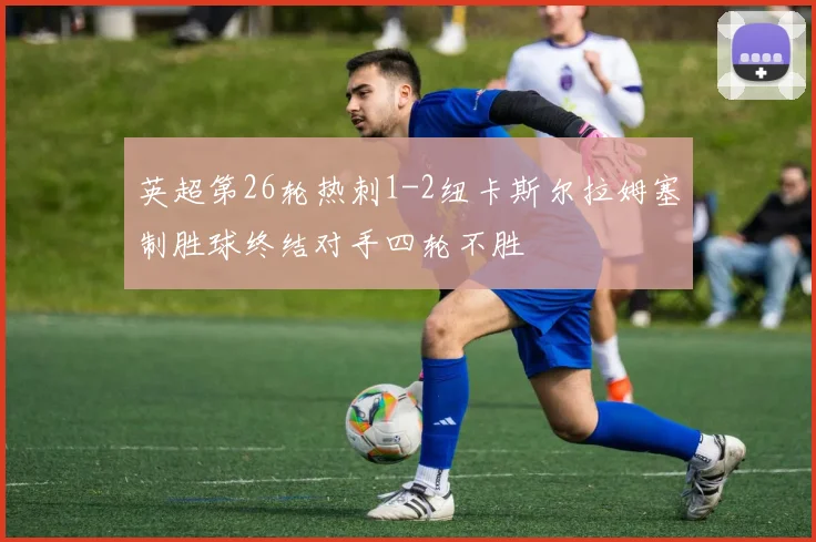 英超第26轮热刺1-2纽卡斯尔拉姆塞制胜球终结对手四轮不胜