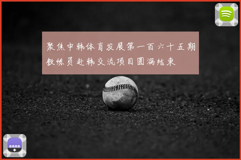 聚焦中韩体育发展第一百六十五期教练员赴韩交流项目圆满结束